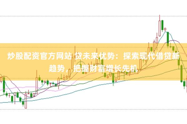 炒股配资官方网站 贷未来优势：探索现代借贷新趋势，把握财富增长先机