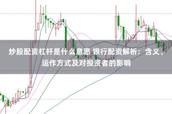 炒股配资杠杆是什么意思 银行配资解析：含义、运作方式及对投资者的影响