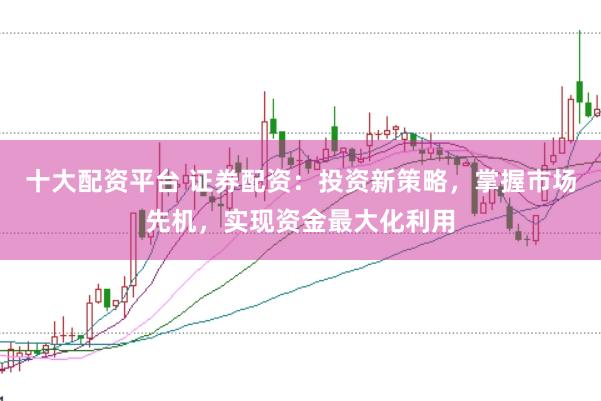 十大配资平台 证券配资：投资新策略，掌握市场先机，实现资金最大化利用