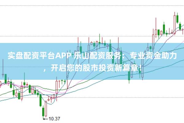 实盘配资平台APP 乐山配资服务：专业资金助力，开启您的股市投资新篇章！