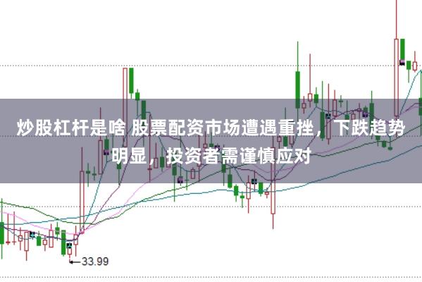 炒股杠杆是啥 股票配资市场遭遇重挫，下跌趋势明显，投资者需谨慎应对
