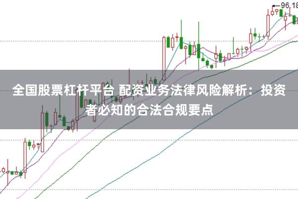 全国股票杠杆平台 配资业务法律风险解析：投资者必知的合法合规要点