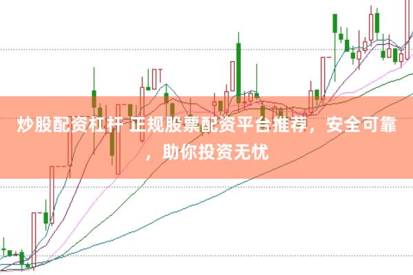 炒股配资杠杆 正规股票配资平台推荐，安全可靠，助你投资无忧