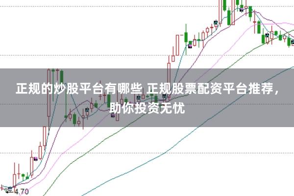 正规的炒股平台有哪些 正规股票配资平台推荐，助你投资无忧