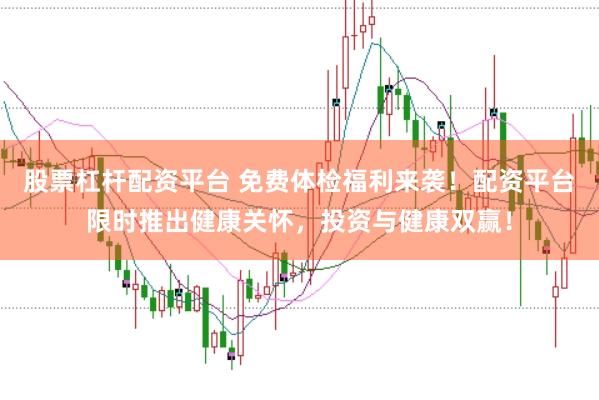 股票杠杆配资平台 免费体检福利来袭！配资平台限时推出健康关怀，投资与健康双赢！