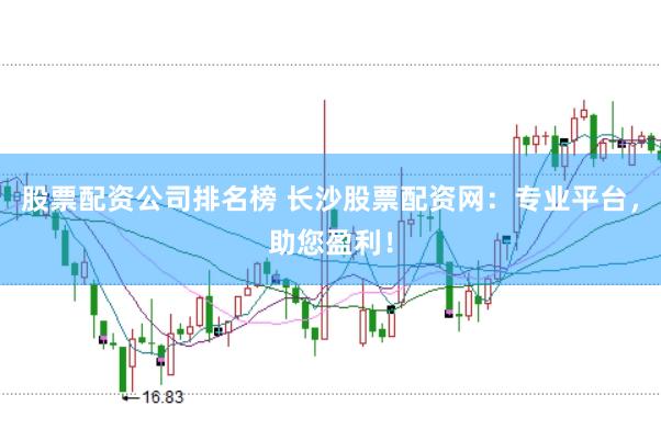 股票配资公司排名榜 长沙股票配资网：专业平台，助您盈利！