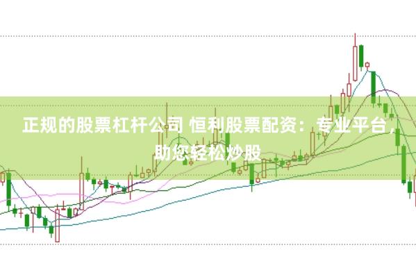 正规的股票杠杆公司 恒利股票配资：专业平台，助您轻松炒股
