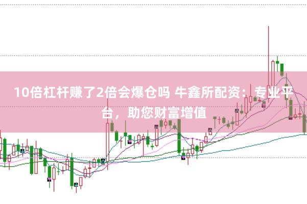 10倍杠杆赚了2倍会爆仓吗 牛鑫所配资：专业平台，助您财富增值