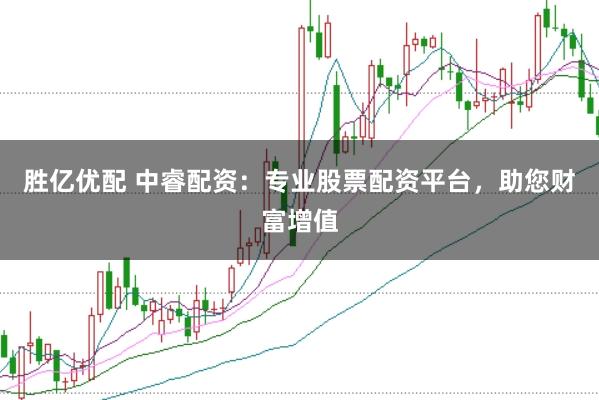胜亿优配 中睿配资：专业股票配资平台，助您财富增值