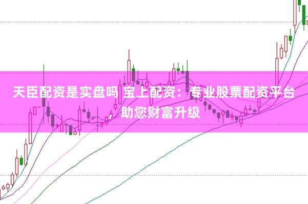 天臣配资是实盘吗 宝上配资：专业股票配资平台，助您财富升级
