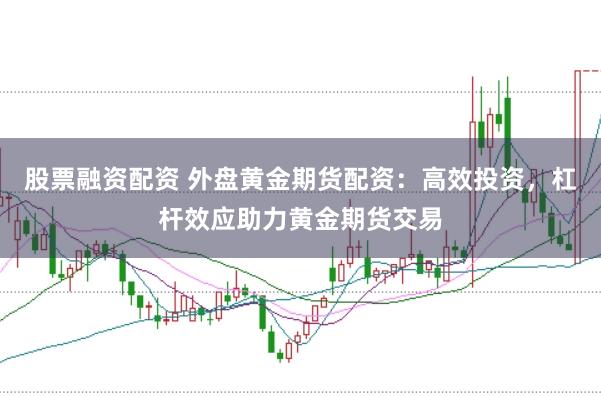 股票融资配资 外盘黄金期货配资：高效投资，杠杆效应助力黄金期货交易