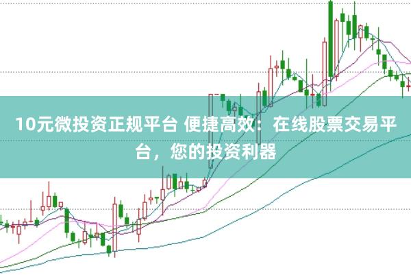 10元微投资正规平台 便捷高效：在线股票交易平台，您的投资利器