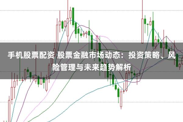 手机股票配资 股票金融市场动态：投资策略、风险管理与未来趋势解析