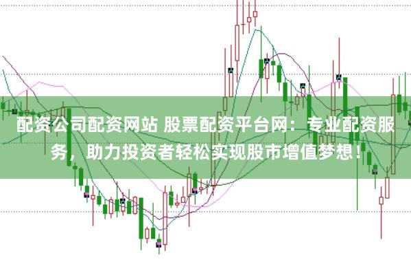 配资公司配资网站 股票配资平台网：专业配资服务，助力投资者轻松实现股市增值梦想！