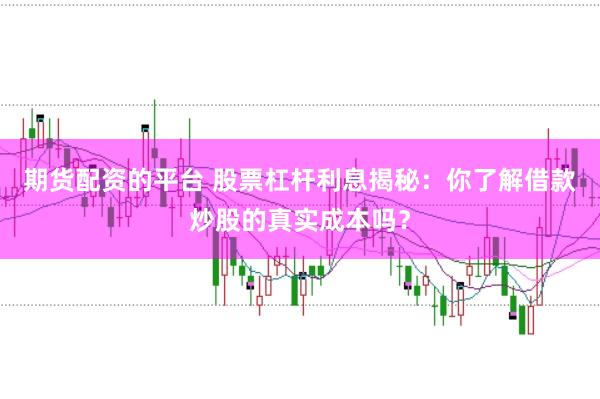 期货配资的平台 股票杠杆利息揭秘：你了解借款炒股的真实成本吗？