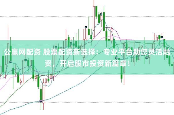 公赢网配资 股票配资新选择：专业平台助您灵活融资，开启股市投资新篇章！