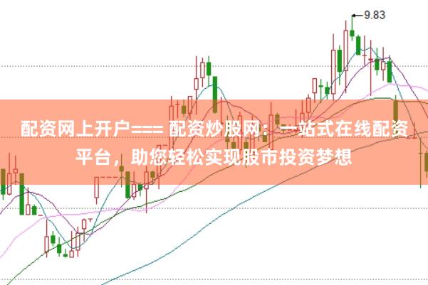 配资网上开户=== 配资炒股网：一站式在线配资平台，助您轻松实现股市投资梦想