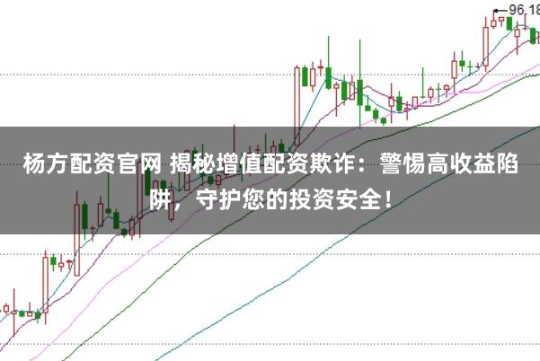 杨方配资官网 揭秘增值配资欺诈：警惕高收益陷阱，守护您的投资安全！