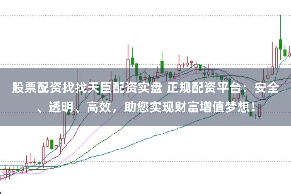 股票配资找找天臣配资实盘 正规配资平台：安全、透明、高效，助您实现财富增值梦想！