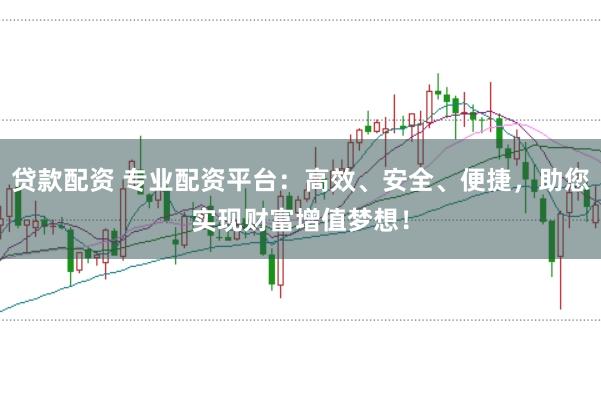 贷款配资 专业配资平台：高效、安全、便捷，助您实现财富增值梦想！