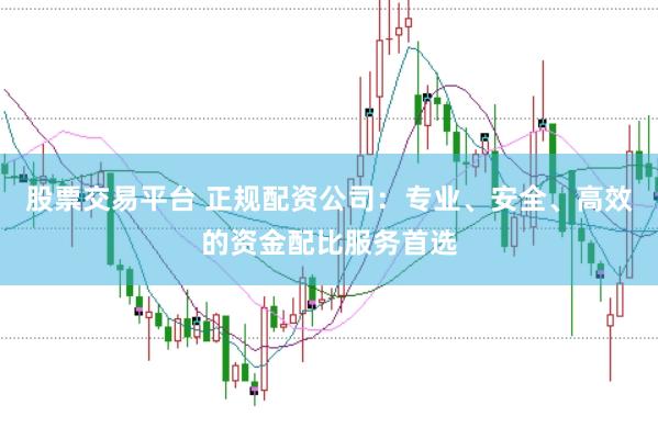 股票交易平台 正规配资公司：专业、安全、高效的资金配比服务首选