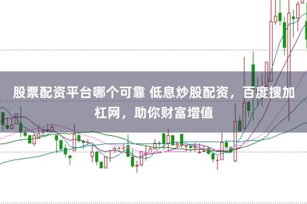 股票配资平台哪个可靠 低息炒股配资，百度搜加杠网，助你财富增值