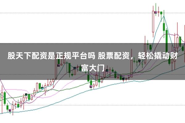 股天下配资是正规平台吗 股票配资，轻松撬动财富大门