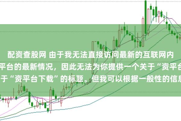 配资查股网 由于我无法直接访问最新的互联网内容或具体了解某个配资平台的最新情况，因此无法为你提供一个关于“资平台下载”的标题。但我可以根据一般性的信息给出一些建议。