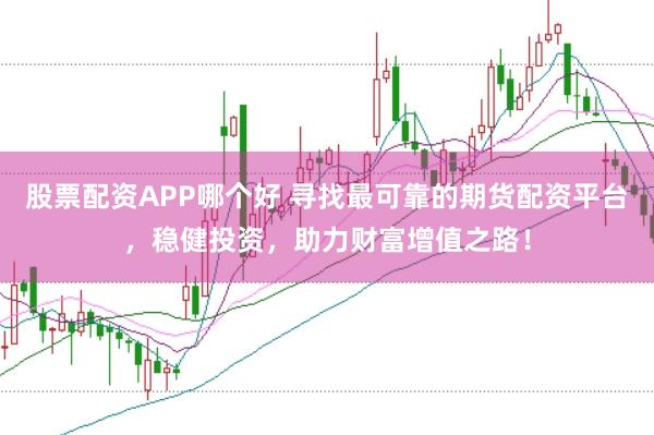 股票配资APP哪个好 寻找最可靠的期货配资平台，稳健投资，助力财富增值之路！