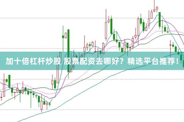 加十倍杠杆炒股 股票配资去哪好？精选平台推荐！