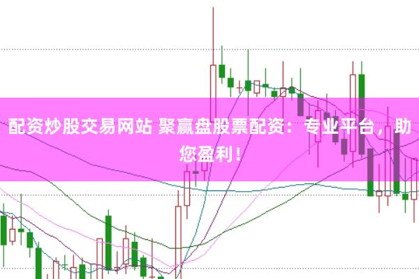 配资炒股交易网站 聚赢盘股票配资：专业平台，助您盈利！
