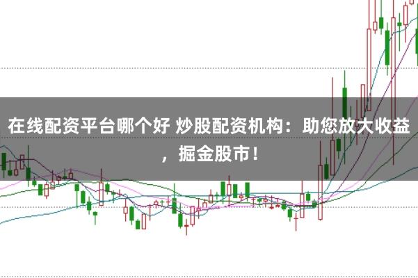 在线配资平台哪个好 炒股配资机构：助您放大收益，掘金股市！