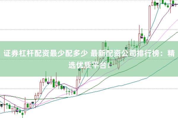 证券杠杆配资最少配多少 最新配资公司排行榜：精选优质平台！