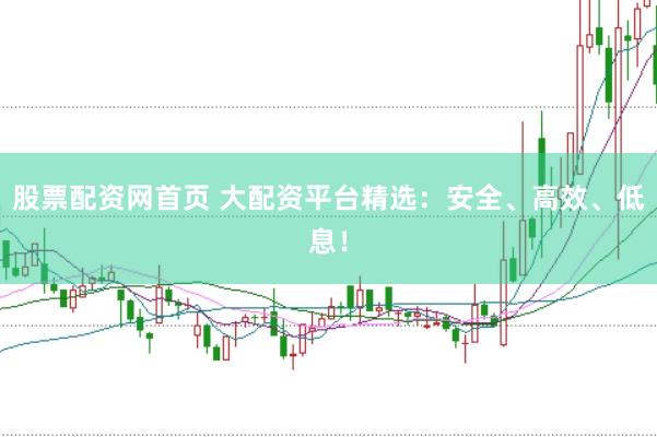 股票配资网首页 大配资平台精选：安全、高效、低息！