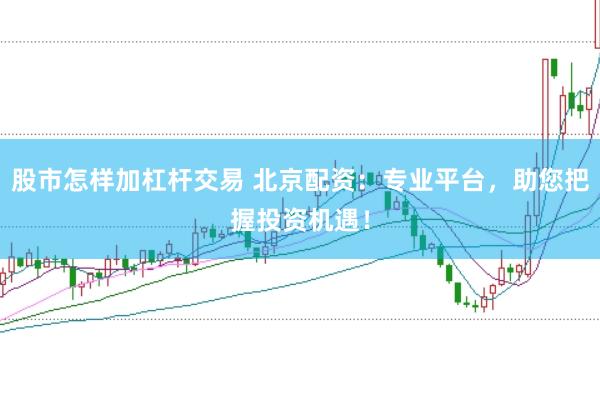 股市怎样加杠杆交易 北京配资：专业平台，助您把握投资机遇！