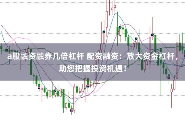 a股融资融券几倍杠杆 配资融资：放大资金杠杆，助您把握投资机遇！