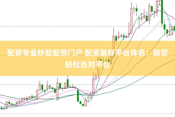 配资专业炒股配资门户 配资最好平台排名：助您轻松选对平台
