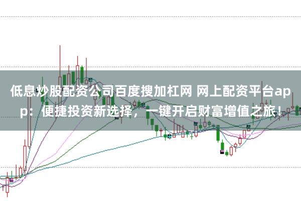 低息炒股配资公司百度搜加杠网 网上配资平台app：便捷投资新选择，一键开启财富增值之旅！