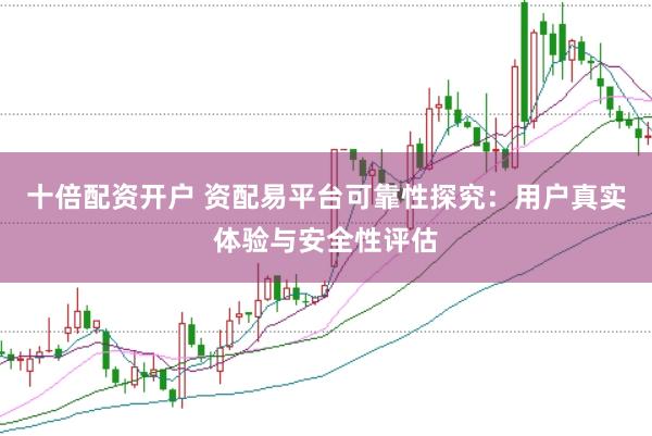 十倍配资开户 资配易平台可靠性探究：用户真实体验与安全性评估