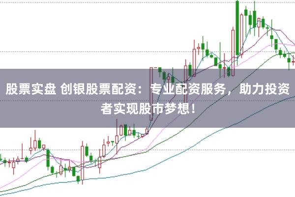 股票实盘 创银股票配资：专业配资服务，助力投资者实现股市梦想！