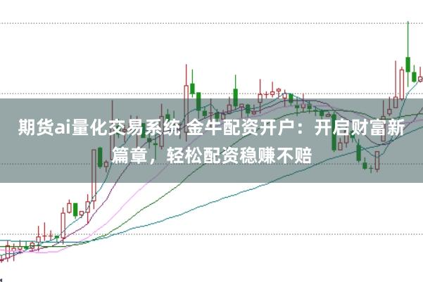 期货ai量化交易系统 金牛配资开户：开启财富新篇章，轻松配资稳赚不赔