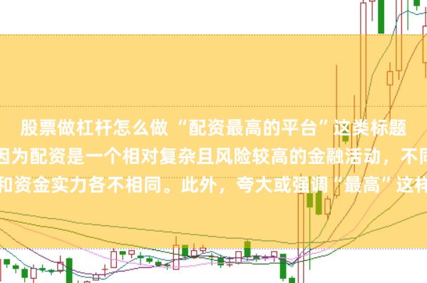 股票做杠杆怎么做 “配资最高的平台”这类标题可能涉及误导性信息，因为配资是一个相对复杂且风险较高的金融活动，不同平台提供的配资服务和资金实力各不相同。此外，夸大或强调“最高”这样的绝对化词汇可能会引起读者的误解和不必要的风险暴露。