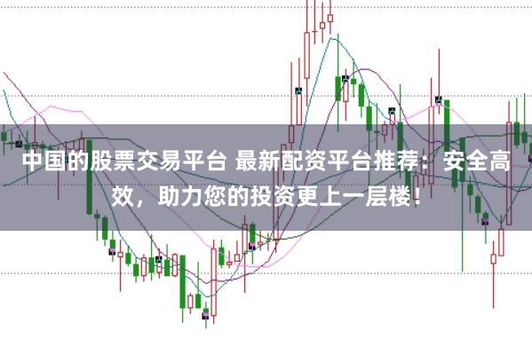中国的股票交易平台 最新配资平台推荐：安全高效，助力您的投资更上一层楼！