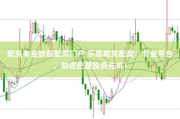 配资专业炒股配资门户 乐赢期货配资：专业平台，助您把握投资先机！