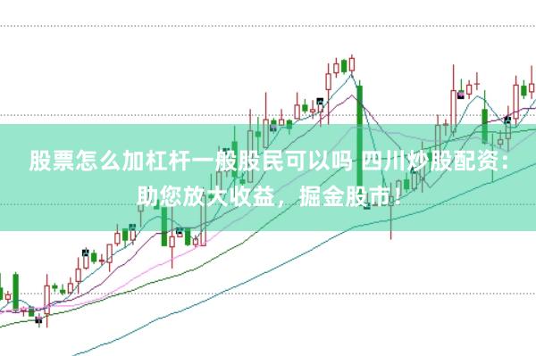 股票怎么加杠杆一般股民可以吗 四川炒股配资：助您放大收益，掘金股市！