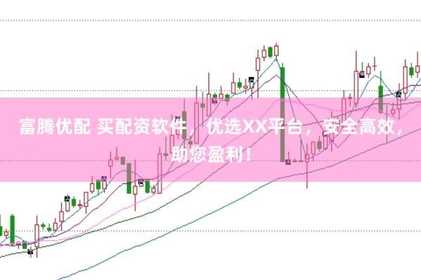 富腾优配 买配资软件，优选XX平台，安全高效，助您盈利！