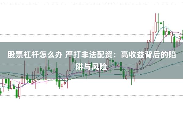 股票杠杆怎么办 严打非法配资：高收益背后的陷阱与风险