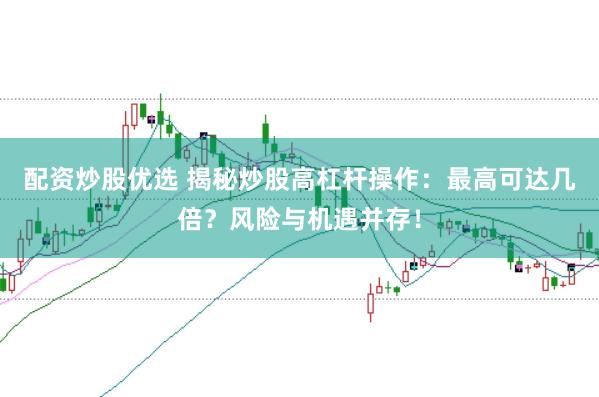 配资炒股优选 揭秘炒股高杠杆操作：最高可达几倍？风险与机遇并存！