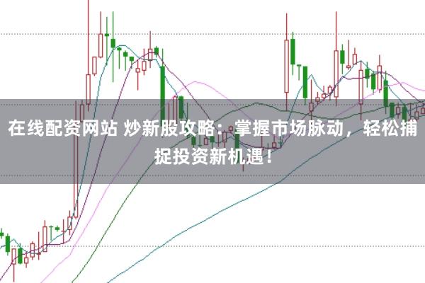 在线配资网站 炒新股攻略：掌握市场脉动，轻松捕捉投资新机遇！