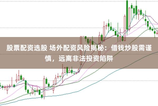 股票配资选股 场外配资风险揭秘：借钱炒股需谨慎，远离非法投资陷阱